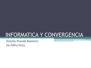 INFORMATICA Y CONVERGENCIA
Natalia Posada Ramírez
29 Julio/2015
 