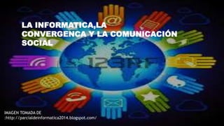 LA INFORMATICA,LA
CONVERGENCA Y LA COMUNICACIÓN
SOCIAL
IMAGEN TOMADA DE
:http://parcialdeinformatica2014.blogspot.com/
 