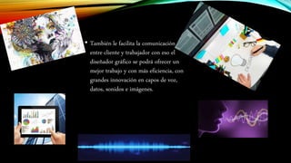 • También le facilita la comunicación
entre cliente y trabajador con eso el
diseñador gráfico se podrá ofrecer un
mejor trabajo y con más eficiencia, con
grandes innovación en capos de voz,
datos, sonidos e imágenes.
 
