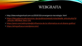 WEBGRAFIA
• http://latecnologiavitual.com.co/2019/10/convergencia-tecnologia. html
• https://fido.palermo.edu/servicios_dyc/publicacionesdc/vista/detalle_articulo.php?id
_articulo=4859&id_libro=141
• https://prezi.com/ze0myirdwdjk/influencia-de-la-informatica-en-el-diseno-grafico/
• https://alimgraficacun.wordpress.com/
 