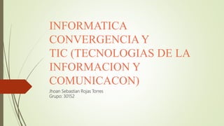 INFORMATICA
CONVERGENCIA Y
TIC (TECNOLOGIAS DE LA
INFORMACION Y
COMUNICACON)
Jhoan Sebastian Rojas Torres
Grupo: 30152
 