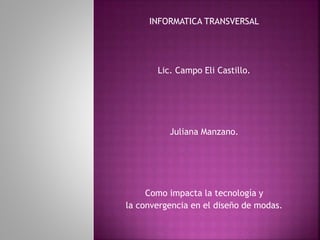 INFORMATICA TRANSVERSAL
Lic. Campo Eli Castillo.
Juliana Manzano.
Como impacta la tecnología y
la convergencia en el diseño de modas.
 