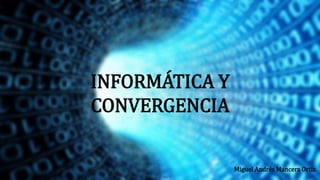 INFORMÁTICA Y
CONVERGENCIA
Miguel Andrés Mancera Ortiz
 