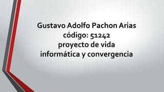 Gustavo Adolfo Pachon Arias
código: 51242
proyecto de vida
informática y convergencia
 