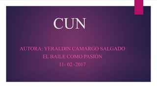 CUN
AUTORA: YERALDIN CAMARGO SALGADO
EL BAILE COMO PASIÒN
11- 02 -2017
 
