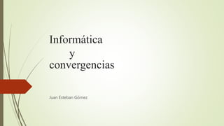 Informática
y
convergencias
Juan Esteban Gómez
 