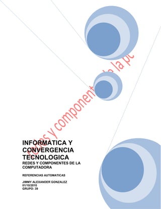 INFORMATICA Y
CONVERGENCIA
TECNOLOGICA
REDES Y COMPONENTES DE LA
COMPUTADORA
REFERENCIAS AUTOMATICAS
JIMMY ALEXANDER GONZALEZ
01/10/2010
GRUPO: 39
 