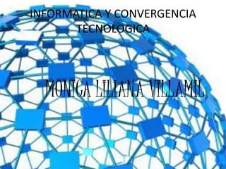 INFORMATICA Y CONVERGENCIA
TECNOLOGICA
MONICA LILIANA VILLAMIL
 