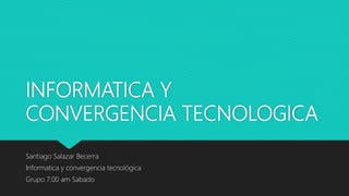 INFORMATICA Y
CONVERGENCIA TECNOLOGICA
Santiago Salazar Becerra
Informatica y convergencia tecnológica
Grupo 7:00 am Sabado
 