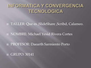  TALLER: Que es ,SlideShare ,Scribd, Calameo.
 NOMBRE: Michael Yesid Rivera Cortes
 PROFESOR: Daearth Sarmiento Porto
 GRUPO: 30141
 