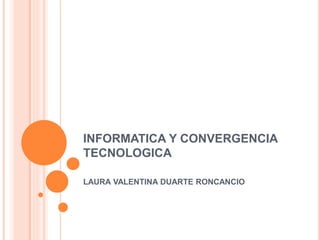 INFORMATICA Y CONVERGENCIA
TECNOLOGICA
LAURA VALENTINA DUARTE RONCANCIO
 