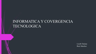 INFORMATICA Y COVERGENCIA
TECNOLOGICA
Liceth Tatiana
Ruiz Sánchez
 