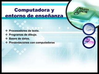 Computadora y
entorno de enseñanza

   Procesadores de texto.
   Programas de dibujo.
   Bases de datos.
   Presentaciones con computadoras
 