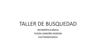 TALLER DE BUSQUEDAD
INFORMÁTICA BÁSICA
YEISON LONDOÑO MORENO
ELECTROMECANICA
 