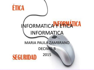 INFORMATICA Y ETICA
INFORMATICA
MARIA PAULA ZAMBRANO
DECIMO B
2015
 