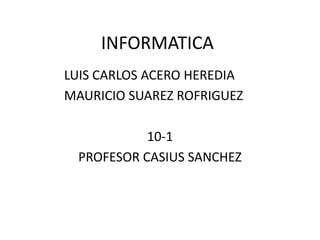 INFORMATICA
LUIS CARLOS ACERO HEREDIA
MAURICIO SUAREZ ROFRIGUEZ
10-1
PROFESOR CASIUS SANCHEZ
 