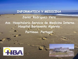 INFORMATICA Y MEDICINA
           Javier Rodríguez-Vera
Ass. Hospitalario.Servicio de Medicina Interna.
        Hospital Barlavento Algarvio
             Portimao. Portugal
 