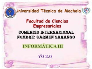 Universidad Técnica de Machala

     Facultad de Ciencias
        Empresariales
 Comercio Internacional
Nombre: carmen sarango

   INFORMÁTICA III

          YO 2.0
 