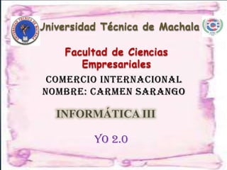 Universidad Técnica de Machala

     Facultad de Ciencias
        Empresariales
 Comercio Internacional
Nombre: carmen sarango

   INFORMÁTICA III

          YO 2.0
 