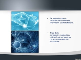 •   Se entiende como el
    resultado de los términos
    información y automatización.




•   Trata de la
    concepción, realización y
    utilización de los sistemas
    para procesamiento de
    información.
 