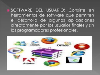  SOFTWARE DEL USUARIO: Consiste en
herramientas de software que permiten
el desarrollo de algunas aplicaciones
directamente por los usuarios finales y sin
los programadores profesionales.
 