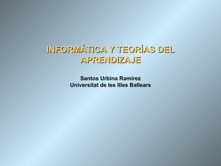 INFORMÁTICA Y TEORÍAS DEL APRENDIZAJE Santos Urbina Ramírez Universitat de les Illes Ballears 