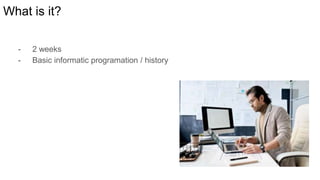 What is it?
- 2 weeks
- Basic informatic programation / history
 