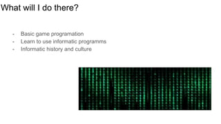 What will I do there?
- Basic game programation
- Learn to use informatic programms
- Informatic history and culture
 