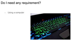 Do I need any requirement?
- Using a computer
 