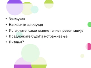 • Закључак
• Нагласите закључак
• Истакните: само главне тачке презентације
• Предложите будућа истраживања
• Питања?
 