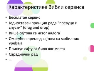 Карактеристике Вибли сервиса
• Бесплатан сервис
• Једноставан принцип рада “превуци и
спусти” (drag and drop)
• Више сајтова са истог налога
• Омогућен преглед сајтова са мобилних
уређаја
• Приступ сајту са било ког места
• Сараднички рад
• ...
 