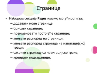 Странице
• Избором секције Pages имамо могућности за:
– додавати нове странице;
– брисати странице;
– преименовати постoјеће странице;
– мењати распоред на страници;
– мењати распоред страница на навигацијској
траци;
– сакрити страницу са навигацијске траке;
– креирати подстранице.
 