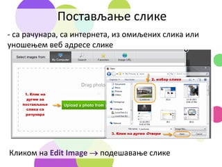 Постављање слике
- са рачунара, са интернета, из омиљених слика или
уношењем веб адресе слике
Кликом на Edit Image  подешавање слике
 
