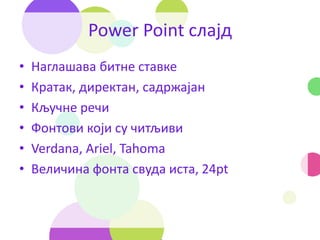 Power Point слајд
• Наглашава битне ставке
• Кратак, директан, садржајан
• Кључне речи
• Фонтови који су читљиви
• Verdana, Ariel, Tahoma
• Величина фонта свуда иста, 24pt
 