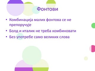 Фонтови
• Комбинација малих фонтова се не
препоручује
• Болд и италик не треба комбиновати
• Без употребе само великих слова
 