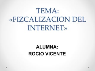 TEMA:
«FIZCALIZACION DEL
INTERNET»
ALUMNA:
ROCIO VICENTE
 