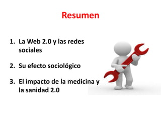 Resumen<br />La Web 2.0 y las redes sociales<br />Su efecto sociológico<br />El impacto de la medicina y la sanidad 2.0<br />