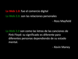La Web 1.0: fue el comercio digital<br />La Web 2.0: son las relaciones personales<br />													- Ross Mayfield<br />...