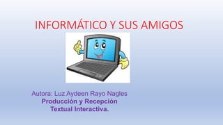 INFORMÁTICO Y SUS AMIGOS
Autora: Luz Aydeen Rayo Nagles
Producción y Recepción
Textual Interactiva.
 