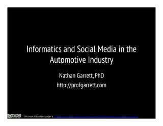 Informatics and Social Media in the
Automotive Industry
Nathan Garrett,PhD
http://profgarrett.com
This	
  work	
  is	
  licensed	
  under	
  a	
  Creative	
  Commons	
  Attribution-­‐NonCommercial-­‐ShareAlike	
  3.0	
  Unported	
  License.	
  
 