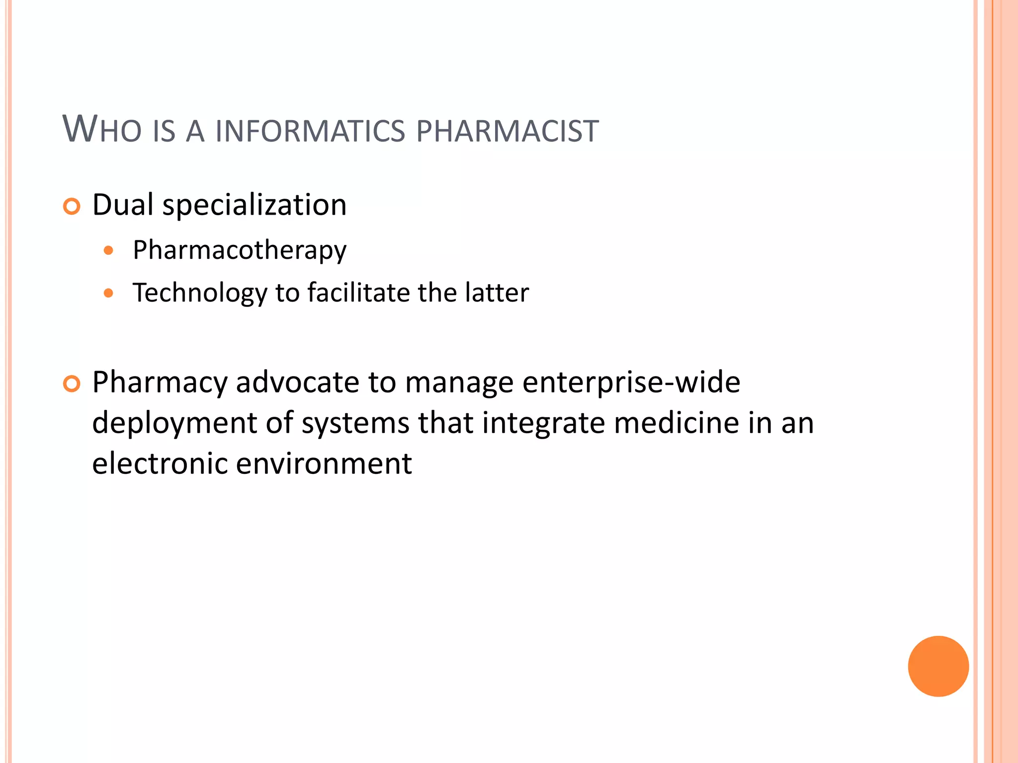 Who is a informatics pharmacistDual specializationPharmacotherapyTechnology to facilitate the latterPharmacy advocate to manage enterprise-wide deployment of systems that integrate medicine in an electronic environment