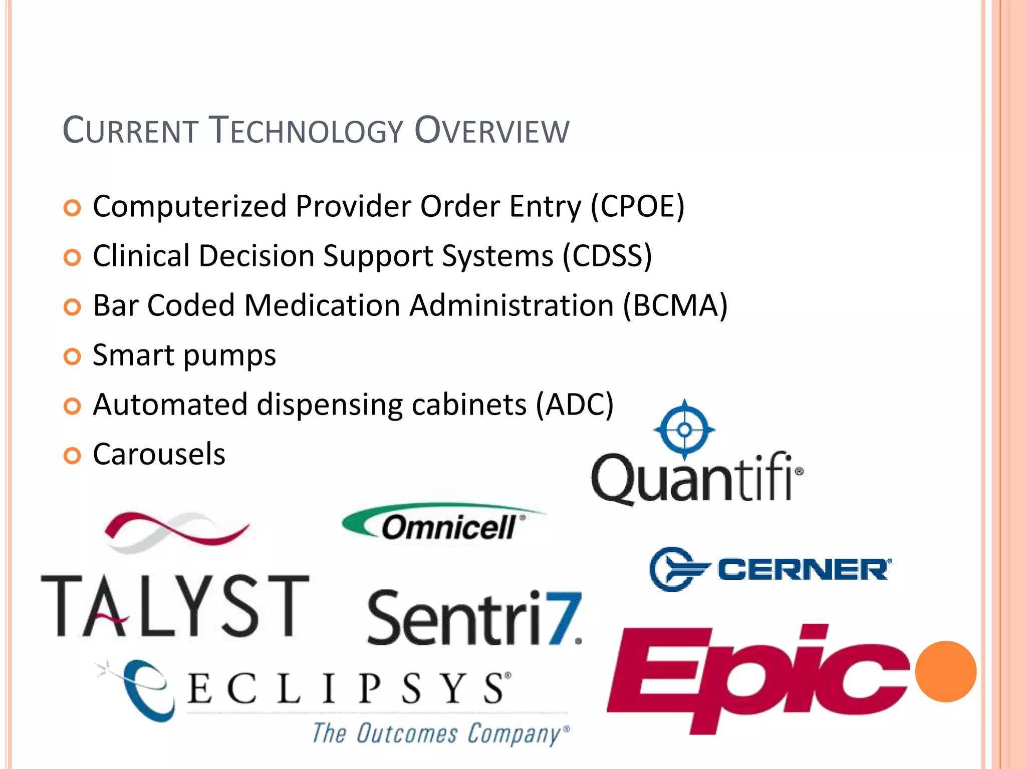 Current Technology OverviewComputerized Provider Order Entry (CPOE)Clinical Decision Support Systems (CDSS)Bar Coded Medication Administration (BCMA)Smart pumpsAutomated dispensing cabinets (ADC)Carousels 