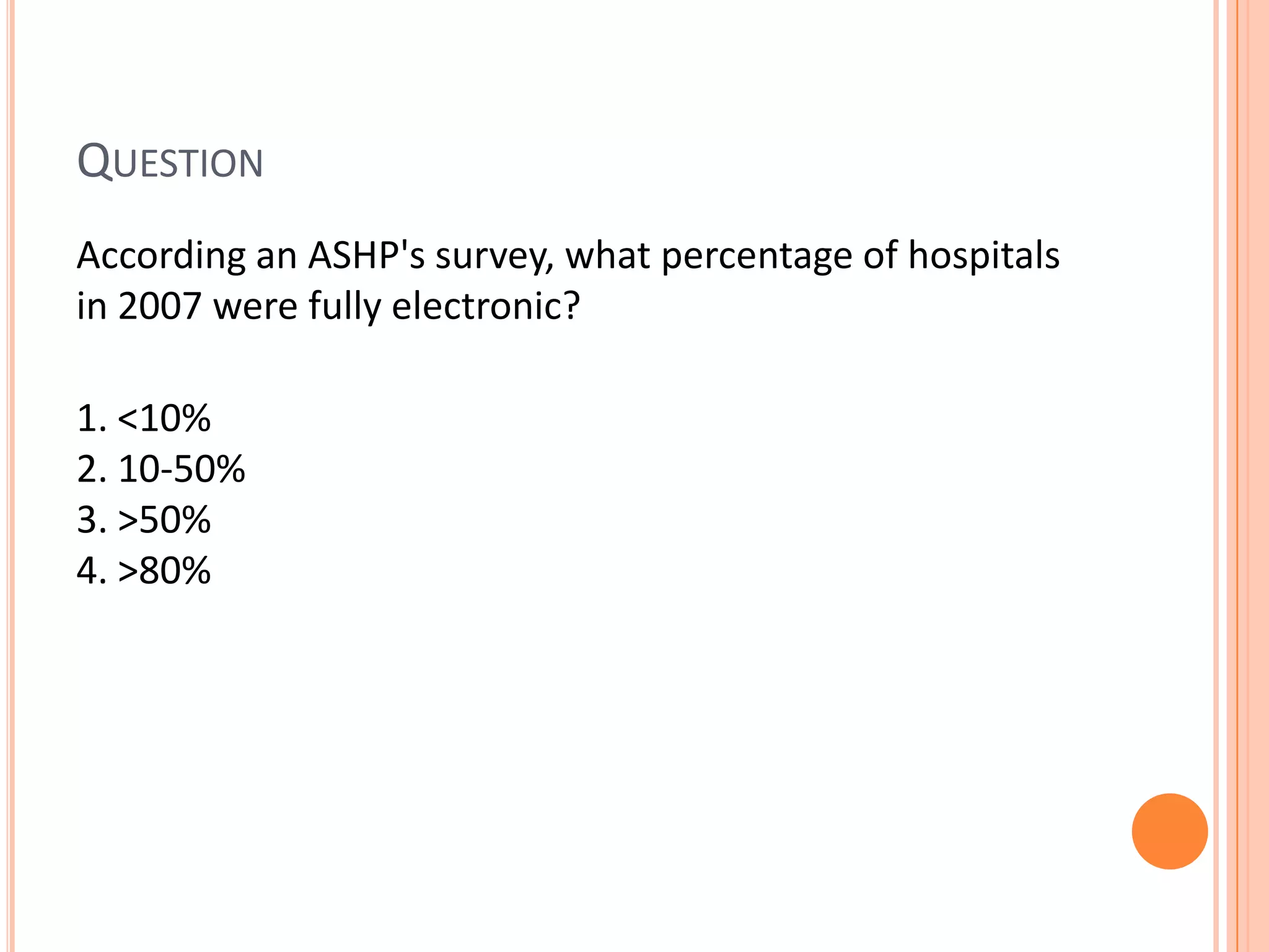 Question	According an ASHP's survey, what percentage of hospitals in 2007 were fully electronic? 1. <10%            2. 10-50% 3. >50% 4. >80%