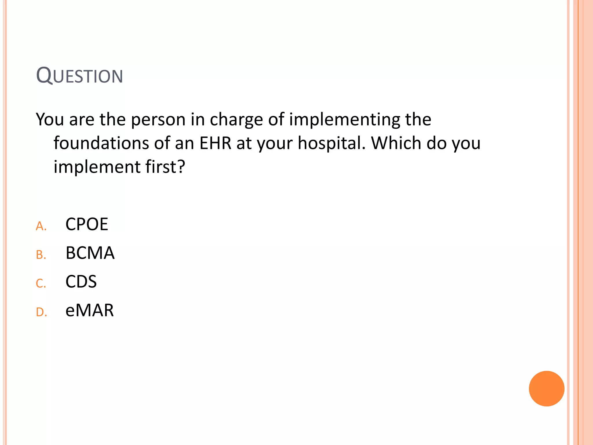 QuestionYou are the person in charge of implementing the foundations of an EHR at your hospital. Which do you implement first?CPOEBCMACDSeMAR