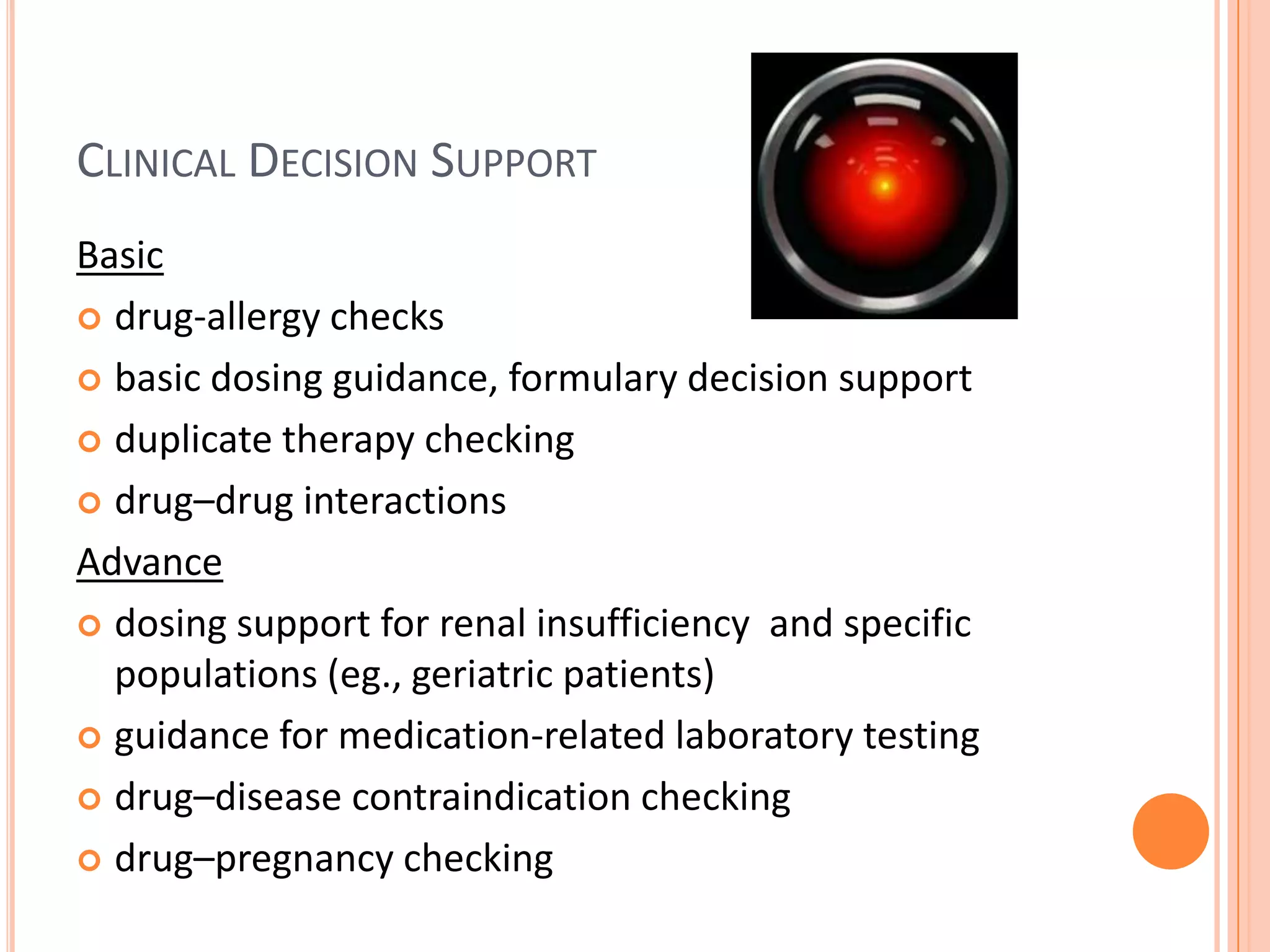 Clinical Decision SupportBasicdrug-allergy checksbasic dosing guidance, formulary decision supportduplicate therapy checkingdrug–drug interactionsAdvancedosing support for renal insufficiency  and specific populations (eg., geriatric patients)guidance for medication-related laboratory testingdrug–disease contraindication checkingdrug–pregnancy checking