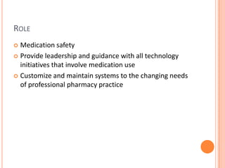 RoleMedication safetyProvide leadership and guidance with all technology initiatives that involve medication useCustomize and maintain systems to the changing needs of professional pharmacy practice