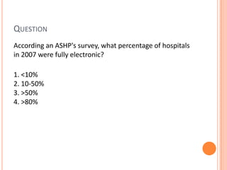 Question	According an ASHP's survey, what percentage of hospitals in 2007 were fully electronic? 1. <10%            2. 10-50% 3. >50% 4. >80%