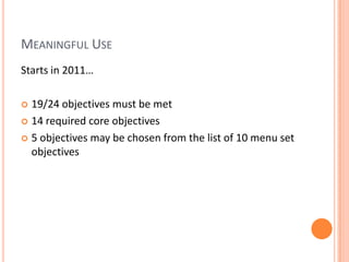 Meaningful UseStarts in 2011…19/24 objectives must be met14 required core objectives5 objectives may be chosen from the list of 10 menu set objectives