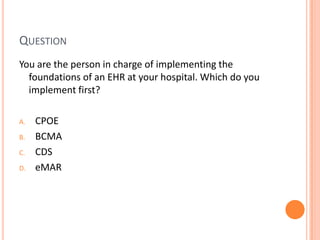 QuestionYou are the person in charge of implementing the foundations of an EHR at your hospital. Which do you implement first?CPOEBCMACDSeMAR