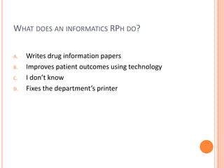 What does an informatics RPh do?Writes drug information papersImproves patient outcomes using technologyI don’t knowFixes the department’s printer